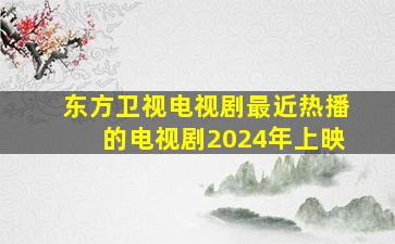 东方卫视电视剧最近热播的电视剧2024年上映