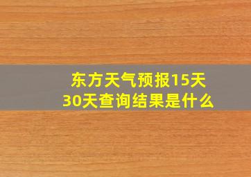 东方天气预报15天30天查询结果是什么