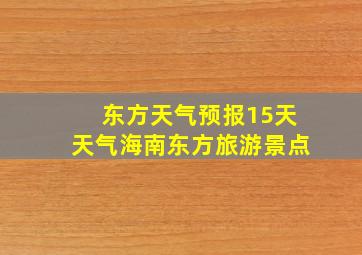 东方天气预报15天天气海南东方旅游景点