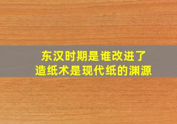 东汉时期是谁改进了造纸术是现代纸的渊源