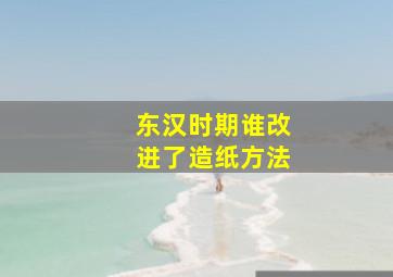 东汉时期谁改进了造纸方法