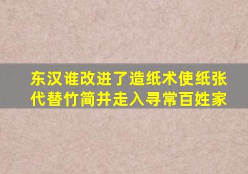 东汉谁改进了造纸术使纸张代替竹简并走入寻常百姓家