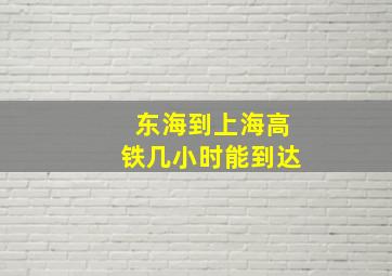 东海到上海高铁几小时能到达