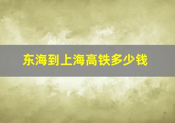 东海到上海高铁多少钱