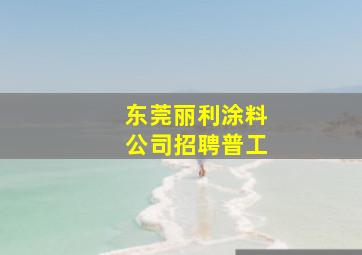 东莞丽利涂料公司招聘普工