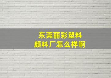 东莞丽彩塑料颜料厂怎么样啊