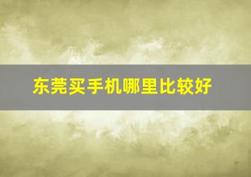 东莞买手机哪里比较好