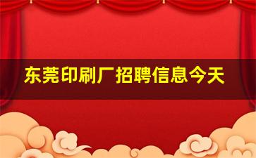 东莞印刷厂招聘信息今天