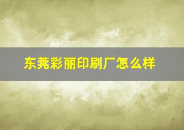 东莞彩丽印刷厂怎么样