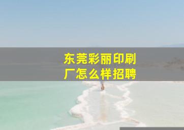 东莞彩丽印刷厂怎么样招聘