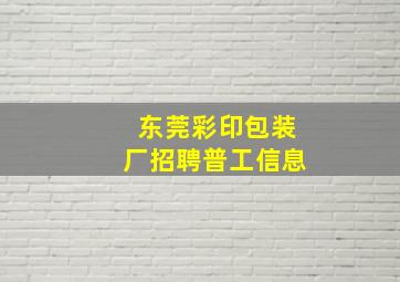 东莞彩印包装厂招聘普工信息