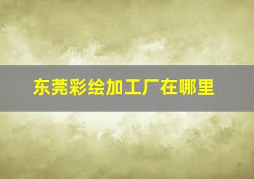 东莞彩绘加工厂在哪里