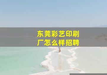 东莞彩艺印刷厂怎么样招聘