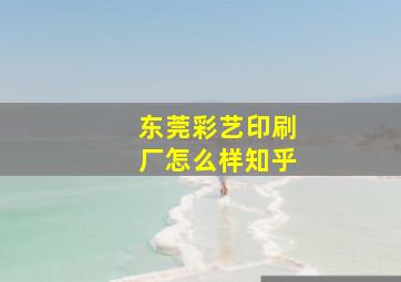 东莞彩艺印刷厂怎么样知乎