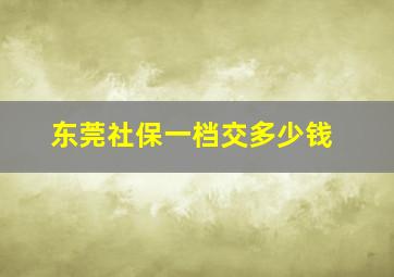 东莞社保一档交多少钱