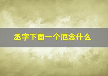 丞字下面一个厄念什么