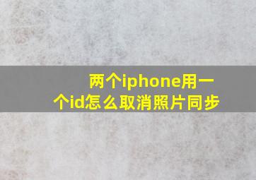 两个iphone用一个id怎么取消照片同步