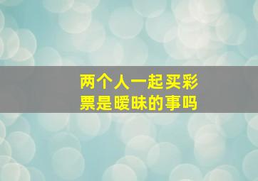 两个人一起买彩票是暧昧的事吗