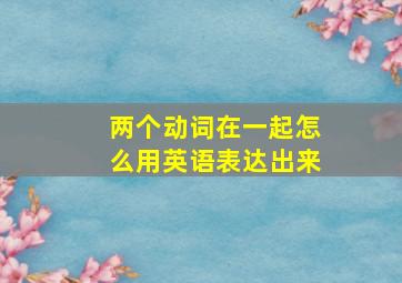 两个动词在一起怎么用英语表达出来