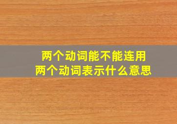 两个动词能不能连用两个动词表示什么意思