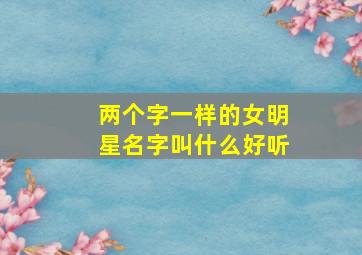 两个字一样的女明星名字叫什么好听