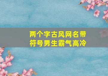 两个字古风网名带符号男生霸气高冷