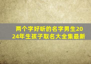 两个字好听的名字男生2024年生孩子取名大全集最新