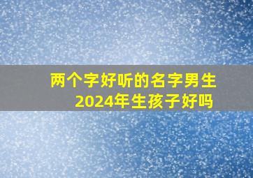 两个字好听的名字男生2024年生孩子好吗