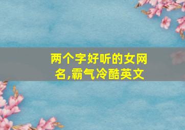 两个字好听的女网名,霸气冷酷英文