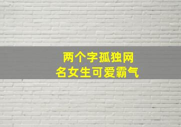 两个字孤独网名女生可爱霸气