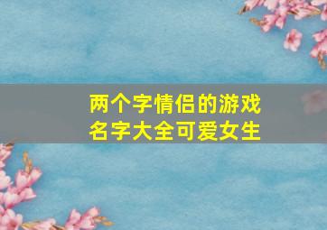 两个字情侣的游戏名字大全可爱女生