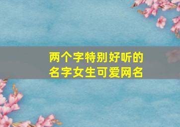 两个字特别好听的名字女生可爱网名