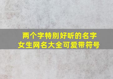 两个字特别好听的名字女生网名大全可爱带符号