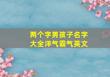 两个字男孩子名字大全洋气霸气英文