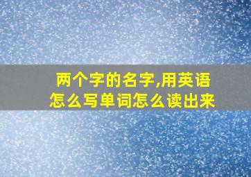 两个字的名字,用英语怎么写单词怎么读出来