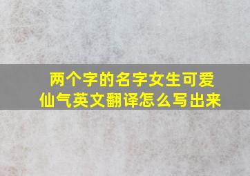 两个字的名字女生可爱仙气英文翻译怎么写出来