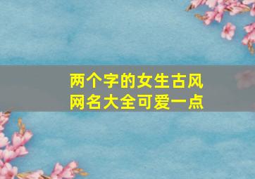 两个字的女生古风网名大全可爱一点