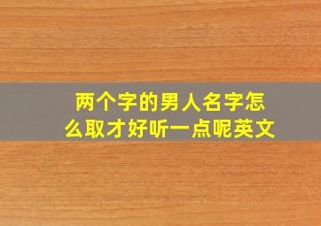 两个字的男人名字怎么取才好听一点呢英文