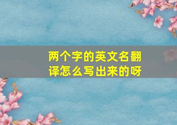 两个字的英文名翻译怎么写出来的呀