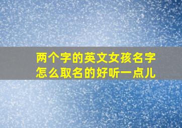 两个字的英文女孩名字怎么取名的好听一点儿