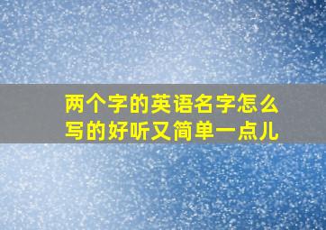 两个字的英语名字怎么写的好听又简单一点儿