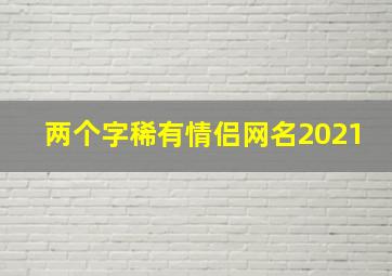 两个字稀有情侣网名2021