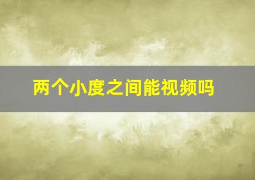 两个小度之间能视频吗