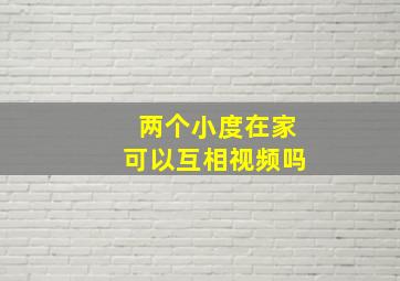 两个小度在家可以互相视频吗