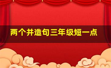 两个并造句三年级短一点