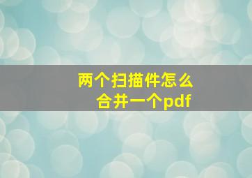 两个扫描件怎么合并一个pdf