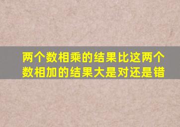 两个数相乘的结果比这两个数相加的结果大是对还是错