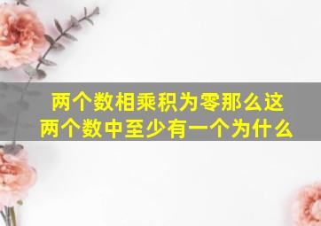 两个数相乘积为零那么这两个数中至少有一个为什么