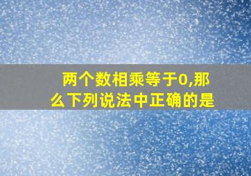 两个数相乘等于0,那么下列说法中正确的是