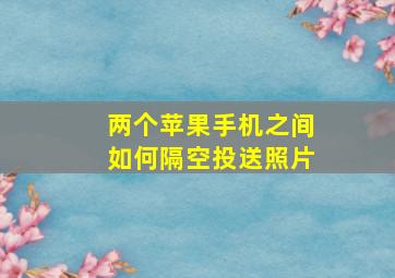 两个苹果手机之间如何隔空投送照片